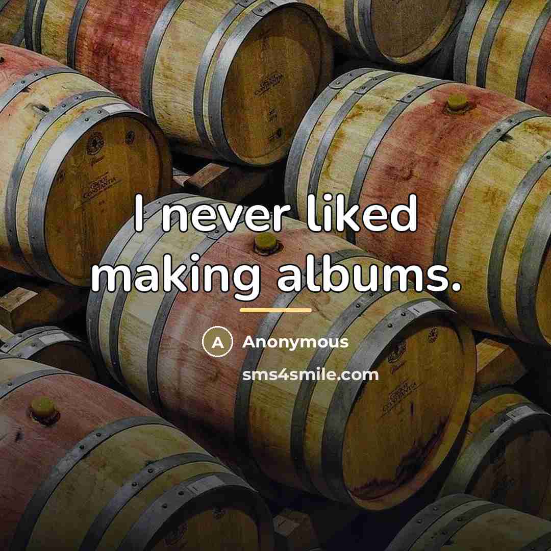 “I never liked making albums.…” quote by Anonymous