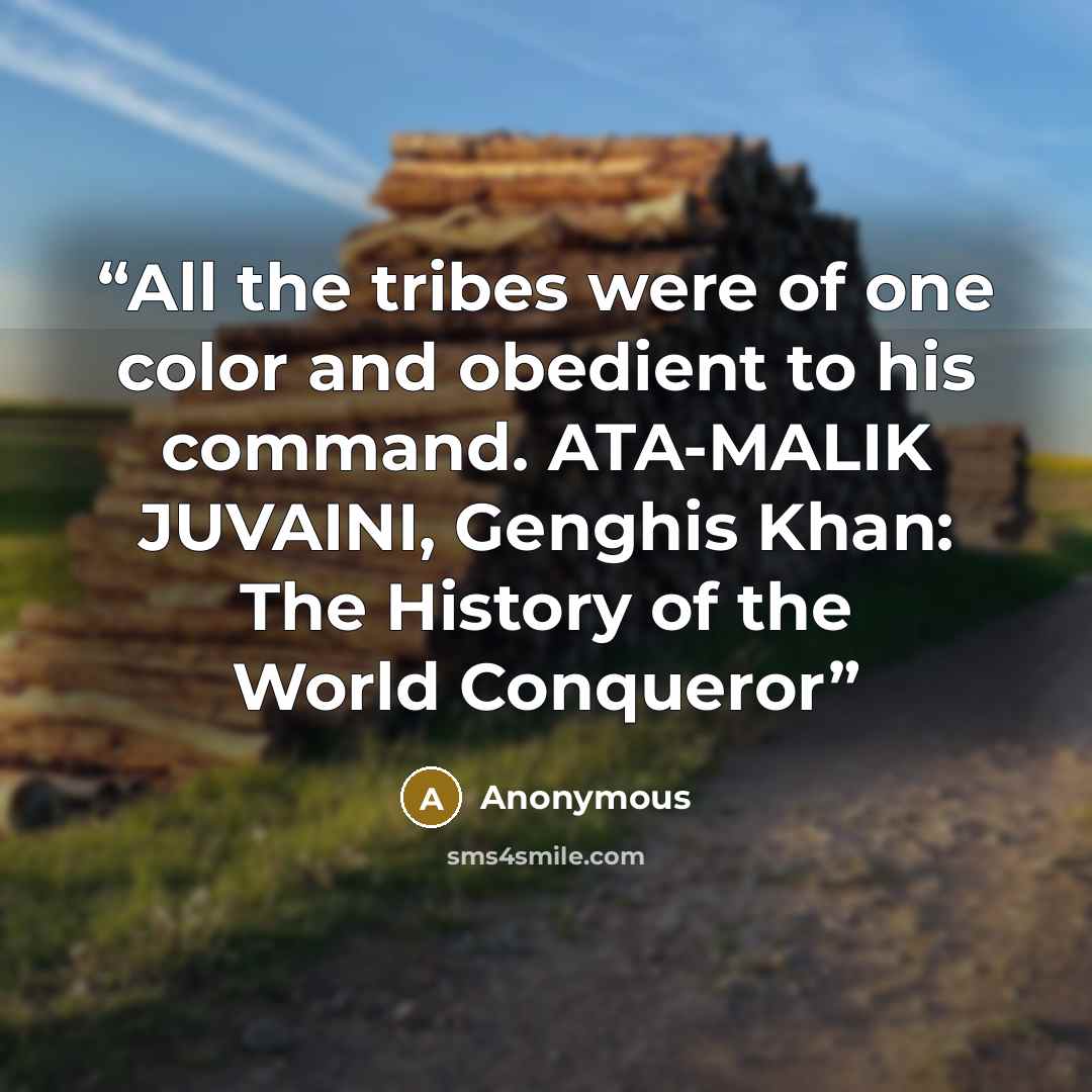 “All the tribes were of one color and obedient to his command. ATA-MALIK JUVAINI, Genghis Khan: The History of the World Conqueror” quote by Anonymous