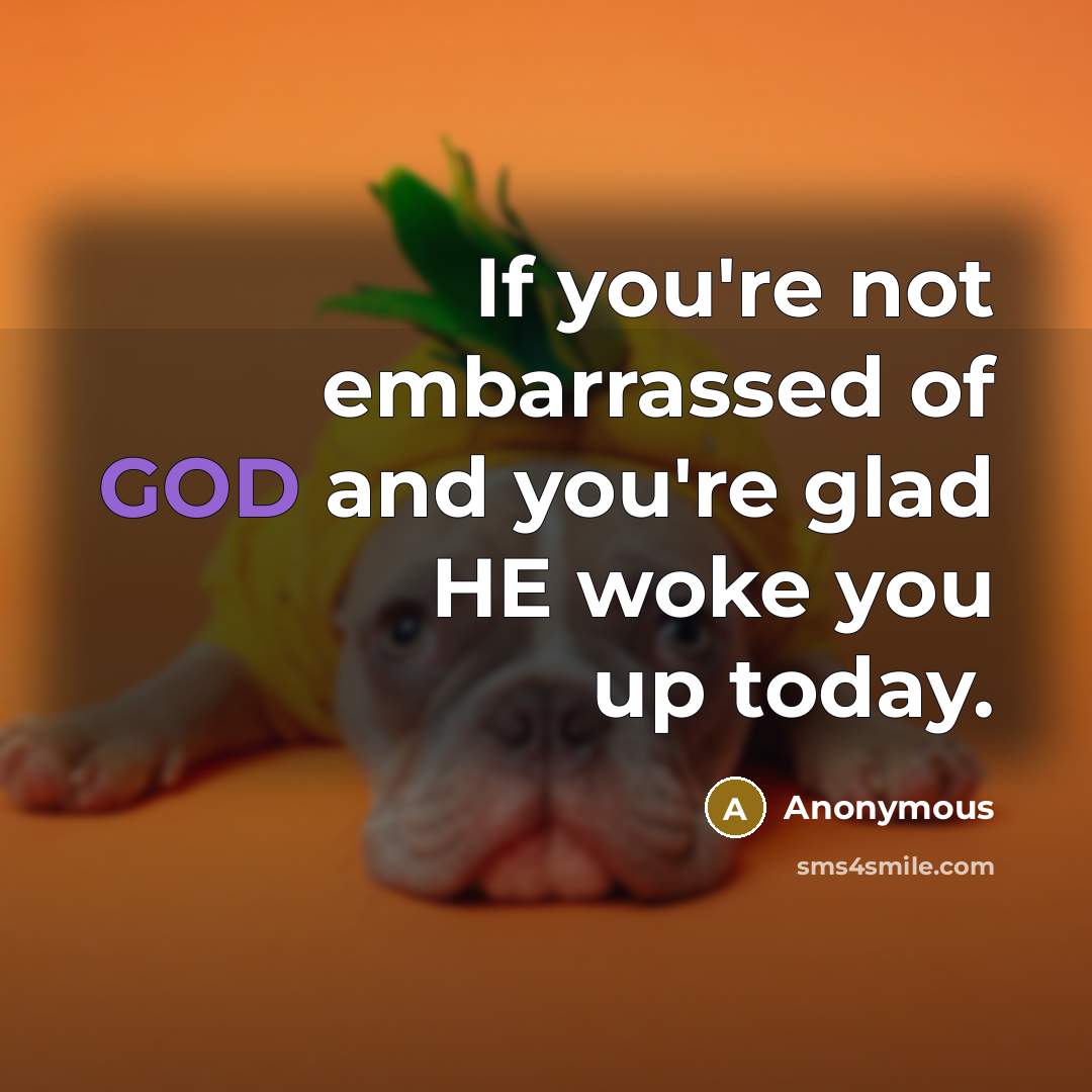 “If you're not embarrassed of GOD and you're glad HE woke you up today.” quote by Anonymous