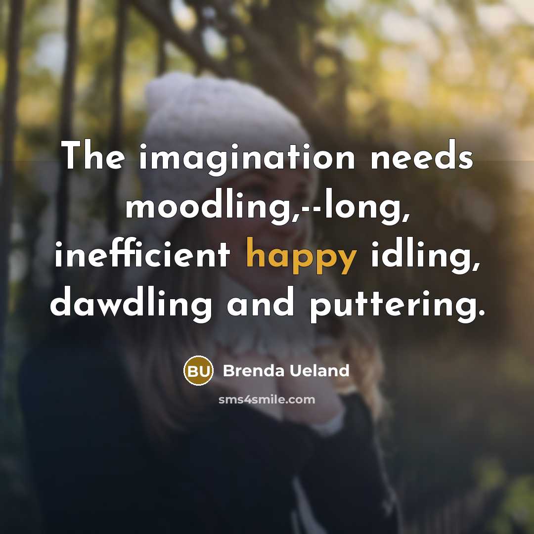 “The imagination needs moodling,--long, inefficient happy idling, dawdling and puttering.…” quote by Brenda Ueland