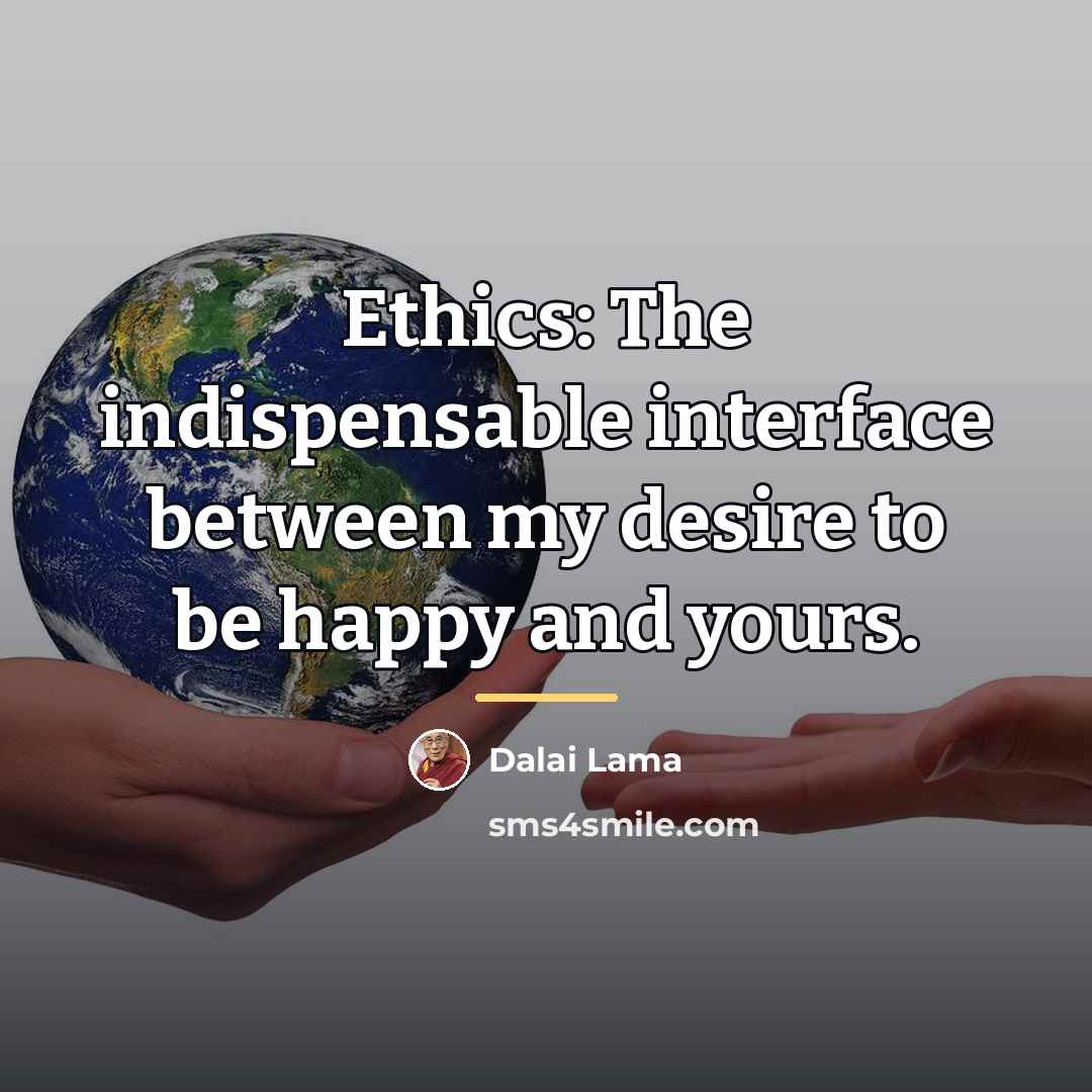 “Ethics: The indispensable interface between my desire to be happy…” quote by Dalai Lama