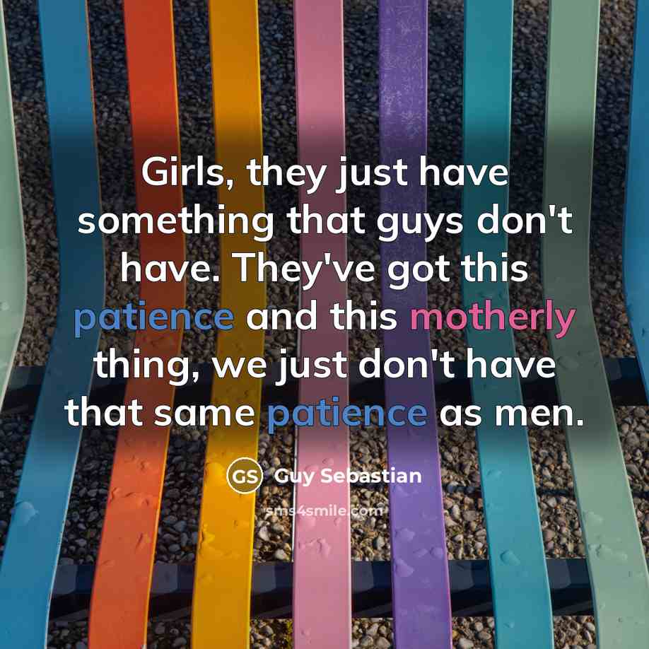 “Girls, they just have something that guys don't have. They've got this patience and this motherly thing, we just don't have that same patience as men.” quote by Guy Sebastian
