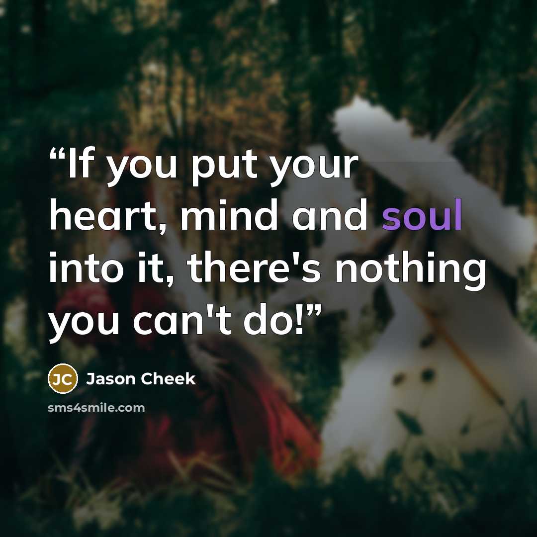 “If you put your heart, mind and soul into it, there's nothing you can't do!” quote by Jason Cheek
