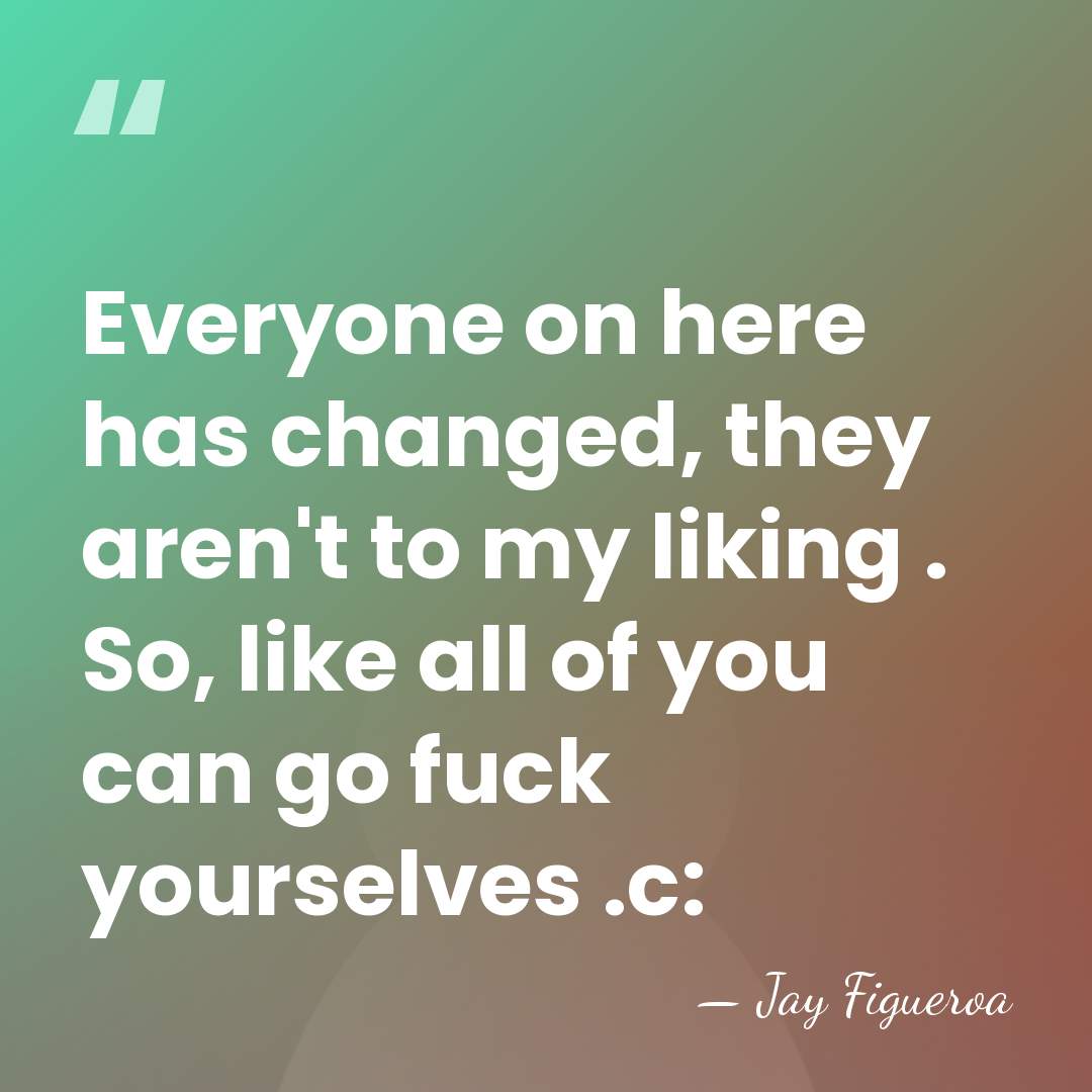 Everyone on here has changed, they aren't to my liking . So,&hellip; - Jay Figueroa