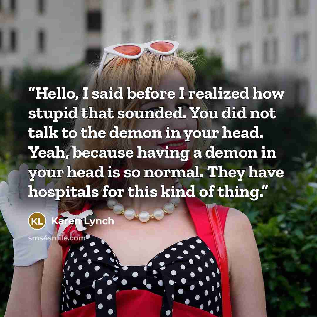 “Hello, I said before I realized how stupid that sounded. You did not talk to the demon in your head. Yeah, because having a demon in your head is so normal. They have hospitals for this kind of thing.” quote by Karen Lynch
