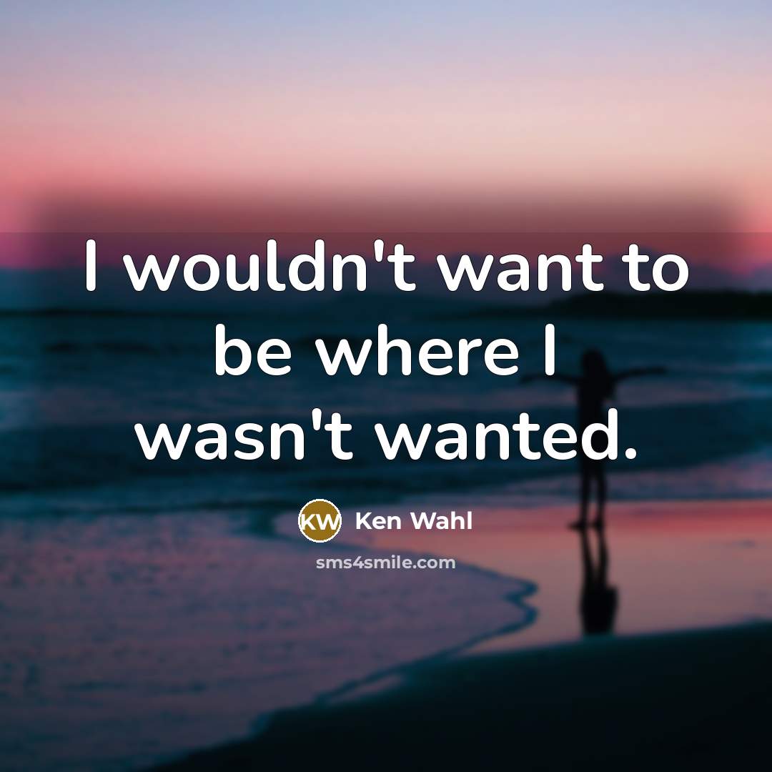 “I wouldn't want to be where I wasn't wanted.…” quote by Ken Wahl