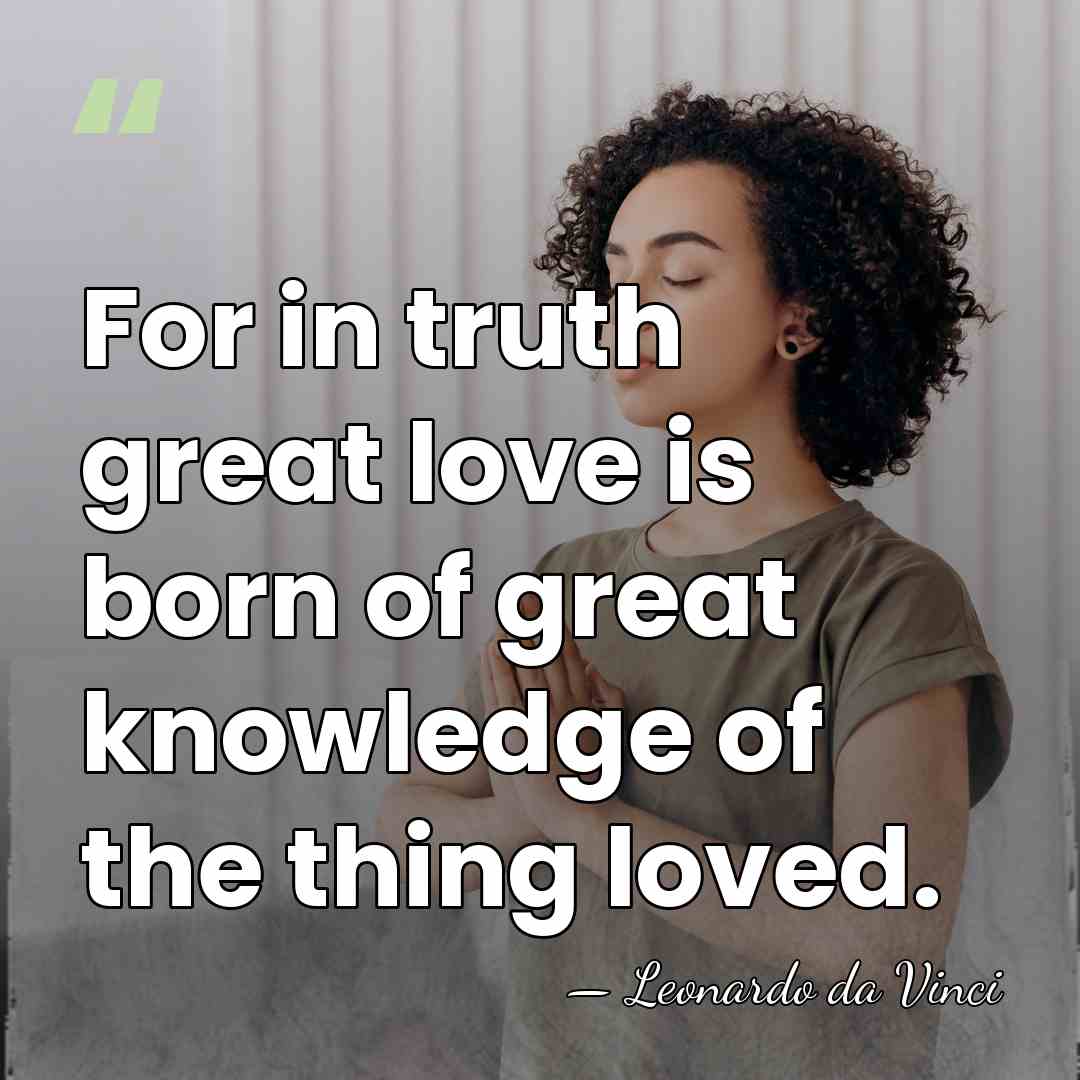 For in truth great love is born of great knowledge of the&hellip; - Leonardo da Vinci