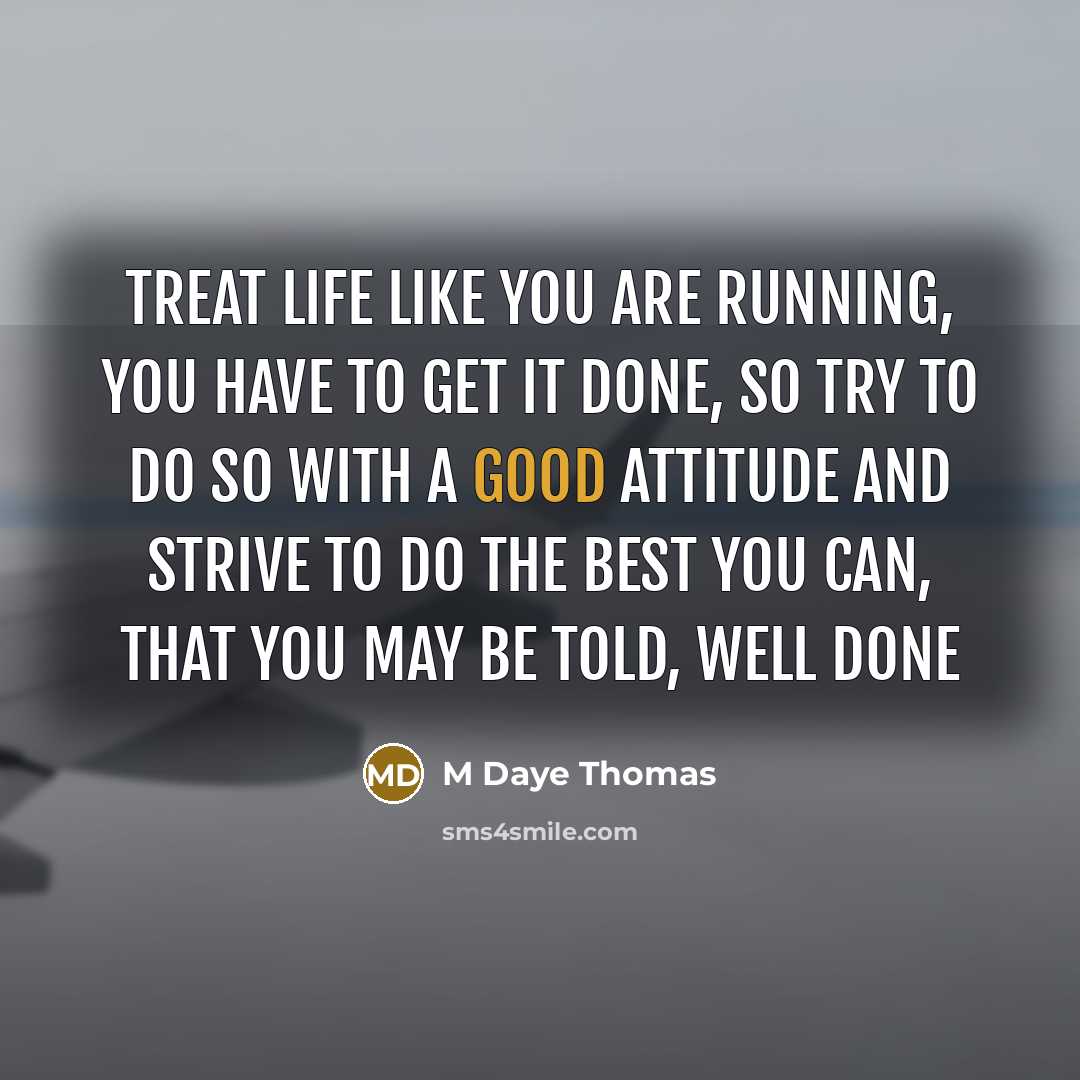 “Treat life like you are running, you have to get it done, so try to do so with a good attitude and strive to do the best you can, that you may be told, well done” quote by M Daye Thomas