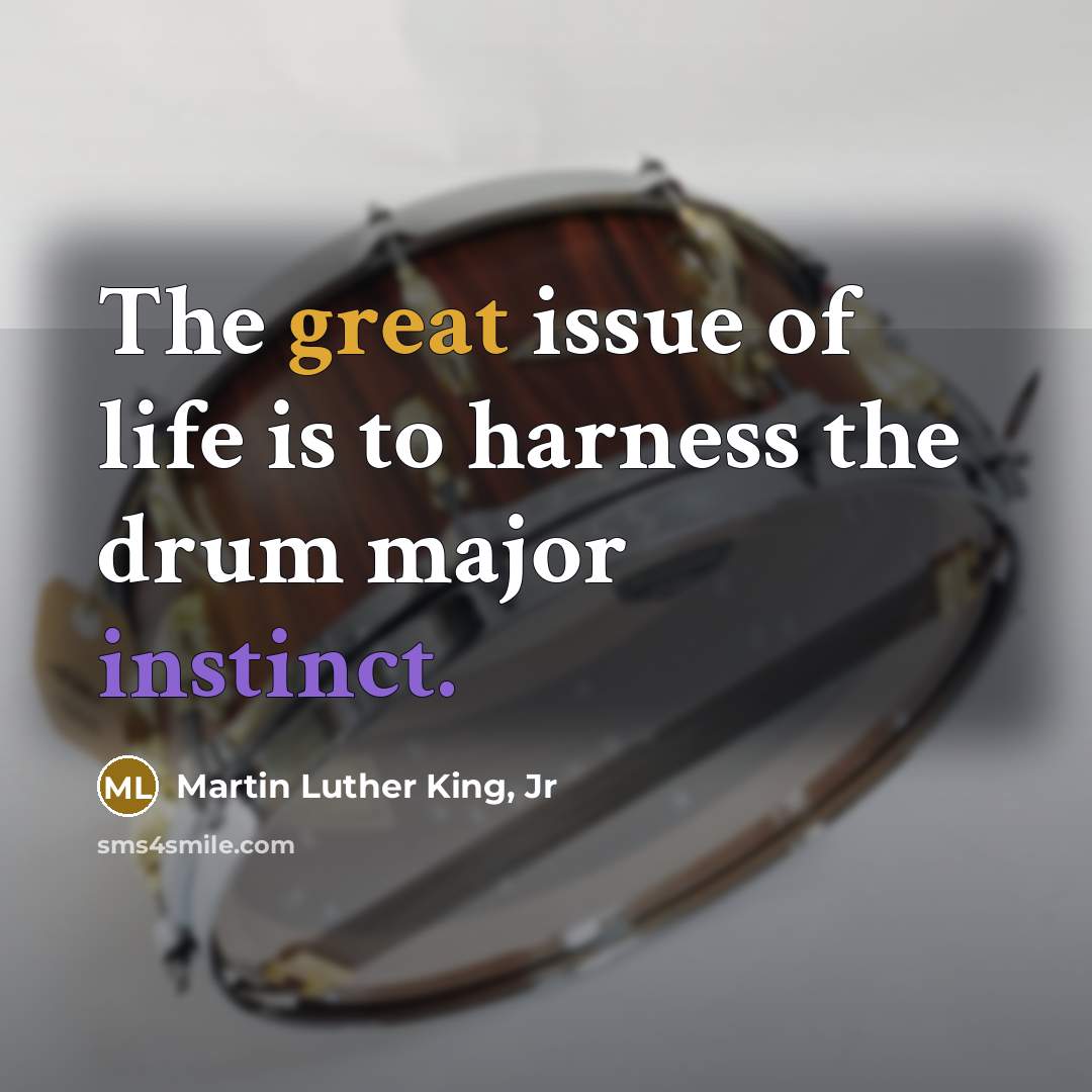 “The great issue of life is to harness the drum major instinct.” quote by Martin Luther King, Jr