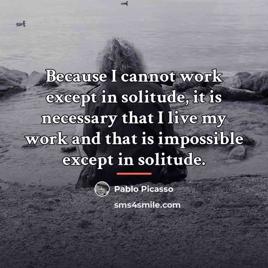 “Because I cannot work except in solitude, it is necessary…” quote by Pablo Picasso