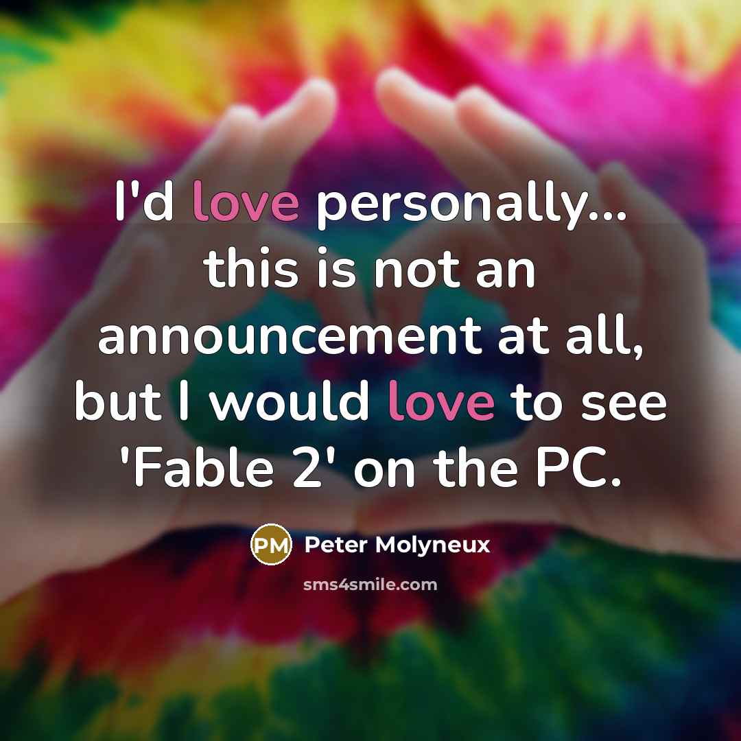 “I'd love personally... this is not an announcement at all, but I would love to see 'Fable 2' on the PC.” quote by Peter Molyneux