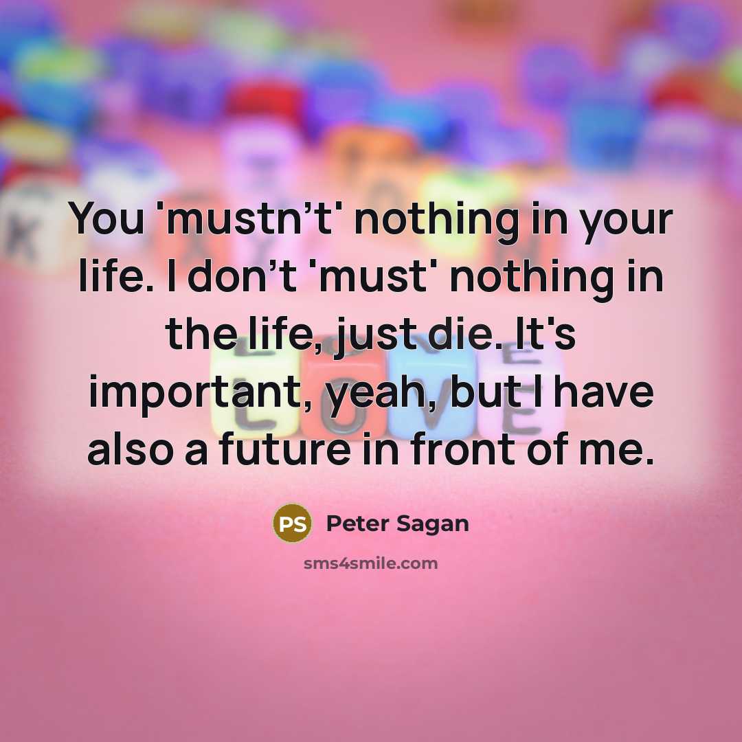 “You 'mustn't' nothing in your life. I don't 'must' nothing…” quote by Peter Sagan