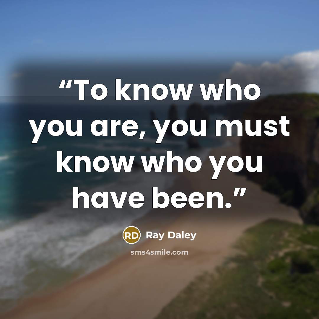 “To know who you are, you must know who you have been.” quote by Ray Daley