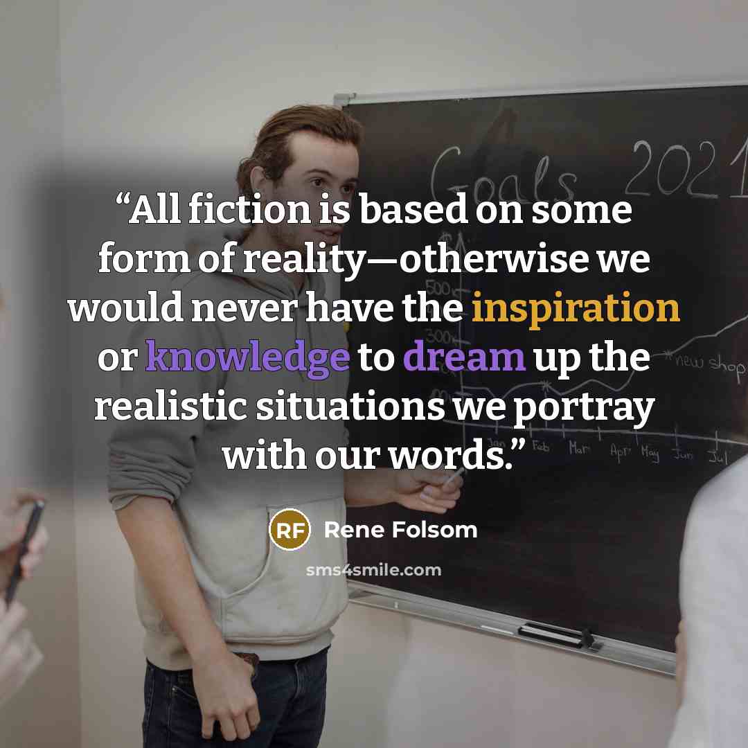 “All fiction is based on some form of reality—otherwise we would never have the inspiration or knowledge to dream up the realistic situations we portray with our words.” quote by Rene Folsom