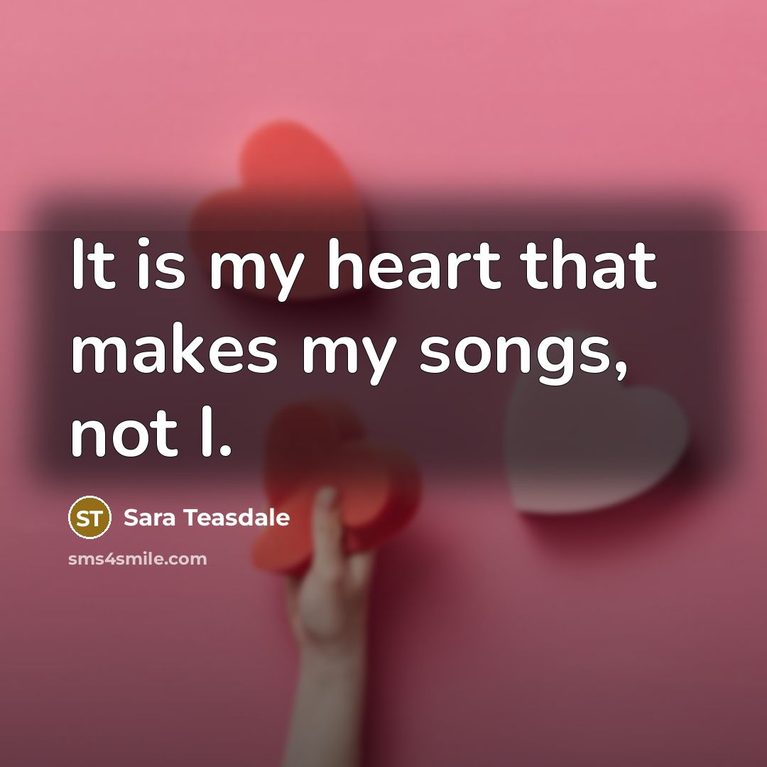 “It is my heart that makes my songs, not I.…” quote by Sara Teasdale