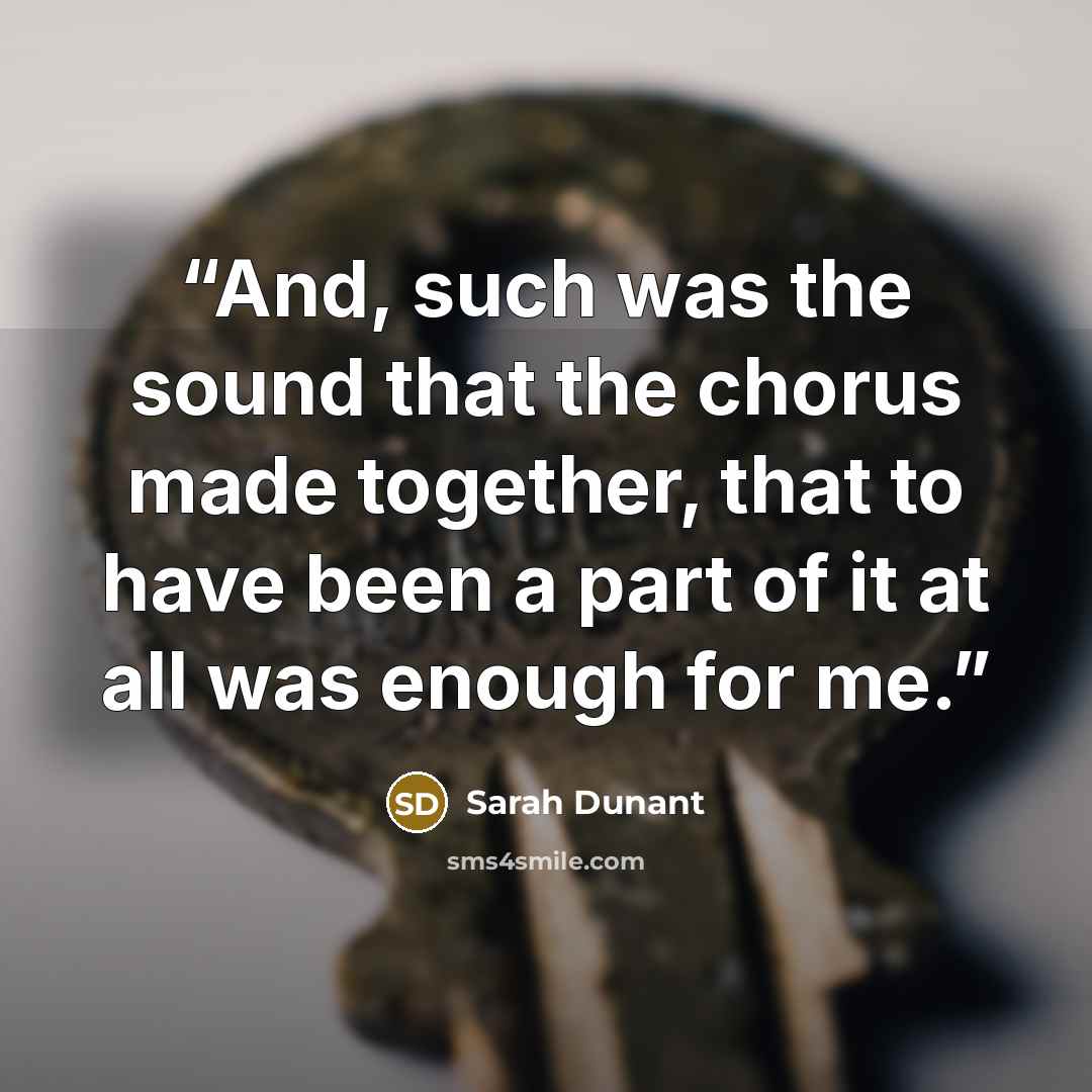 “And, such was the sound that the chorus made together, that to have been a part of it at all was enough for me.” quote by Sarah Dunant