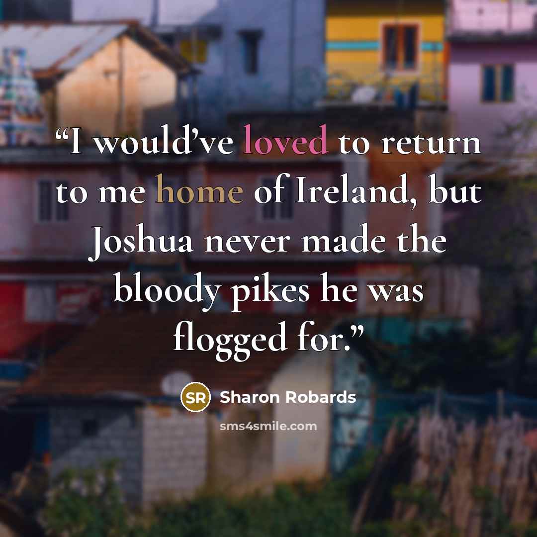 “I would’ve loved to return to me home of Ireland, but Joshua never made the bloody pikes he was flogged for.” quote by Sharon Robards