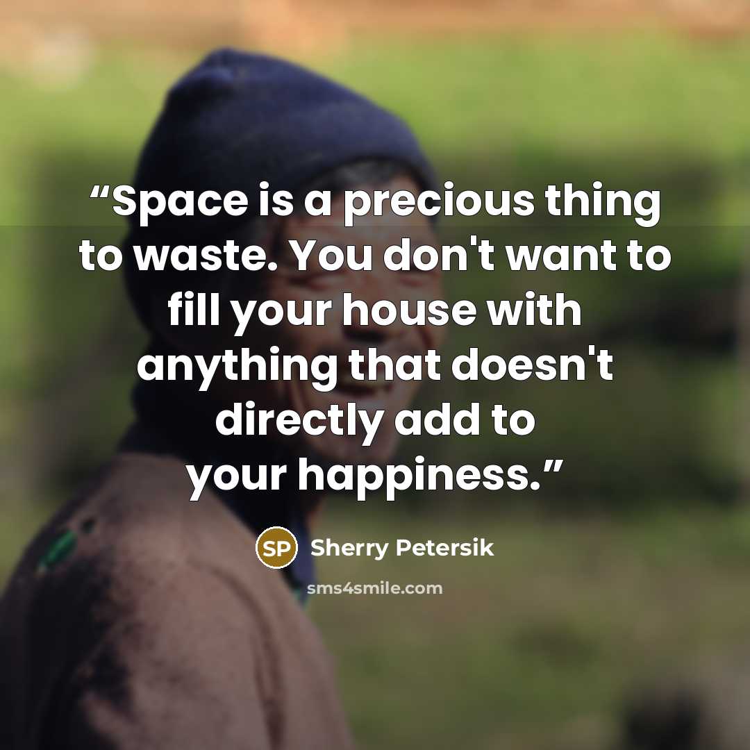 “Space is a precious thing to waste. You don't want to fill your house with anything that doesn't directly add to your happiness.” quote by Sherry Petersik