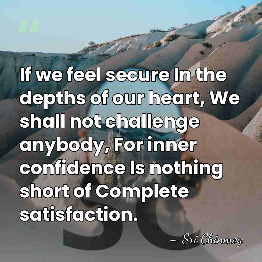 If we feel secure In the depths of our heart, We shall&hellip; - Sri Chinmoy
