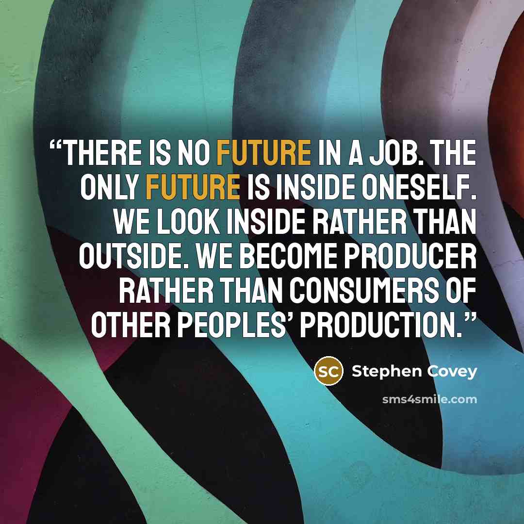 “There is no future in a job. The only future is inside oneself. We look inside rather than outside. We become producer rather than consumers of other peoples’ production.” quote by Stephen Covey