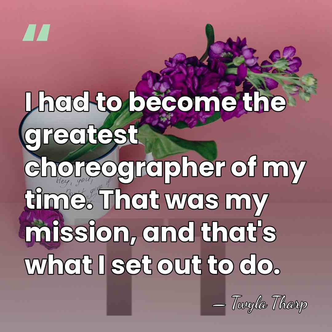 I had to become the greatest choreographer of my time. That was&hellip; - Twyla Tharp
