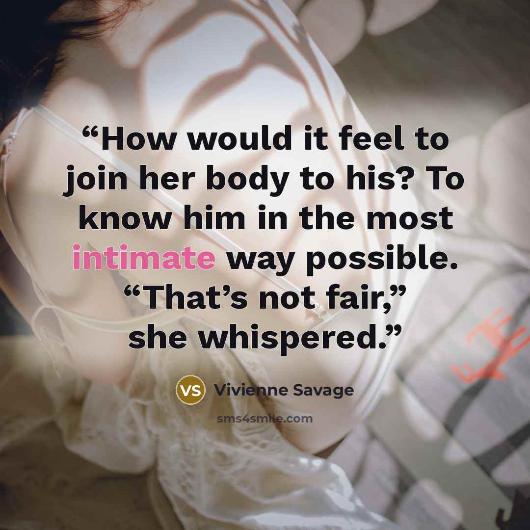“How would it feel to join her body to his? To know him in the most intimate way possible. “That’s not fair,” she whispered.” quote by Vivienne Savage