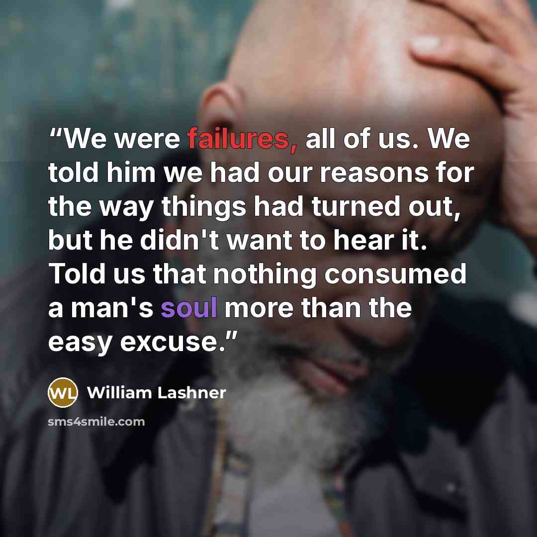 “We were failures, all of us. We told him we had our reasons for the way things had turned out, but he didn't want to hear it. Told us that nothing consumed a man's soul more than the easy excuse.” quote by William Lashner