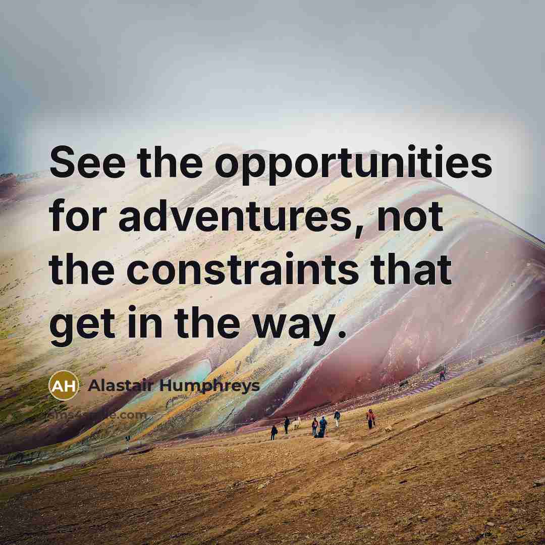“See the opportunities for adventures, not the constraints that get…” quote by Alastair Humphreys
