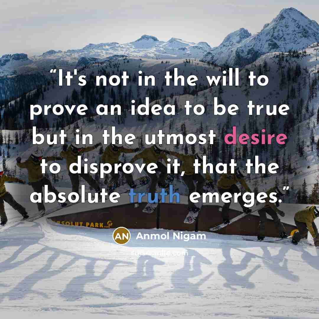 “It's not in the will to prove an idea to be true but in the utmost desire to disprove it, that the absolute truth emerges.” quote by Anmol Nigam