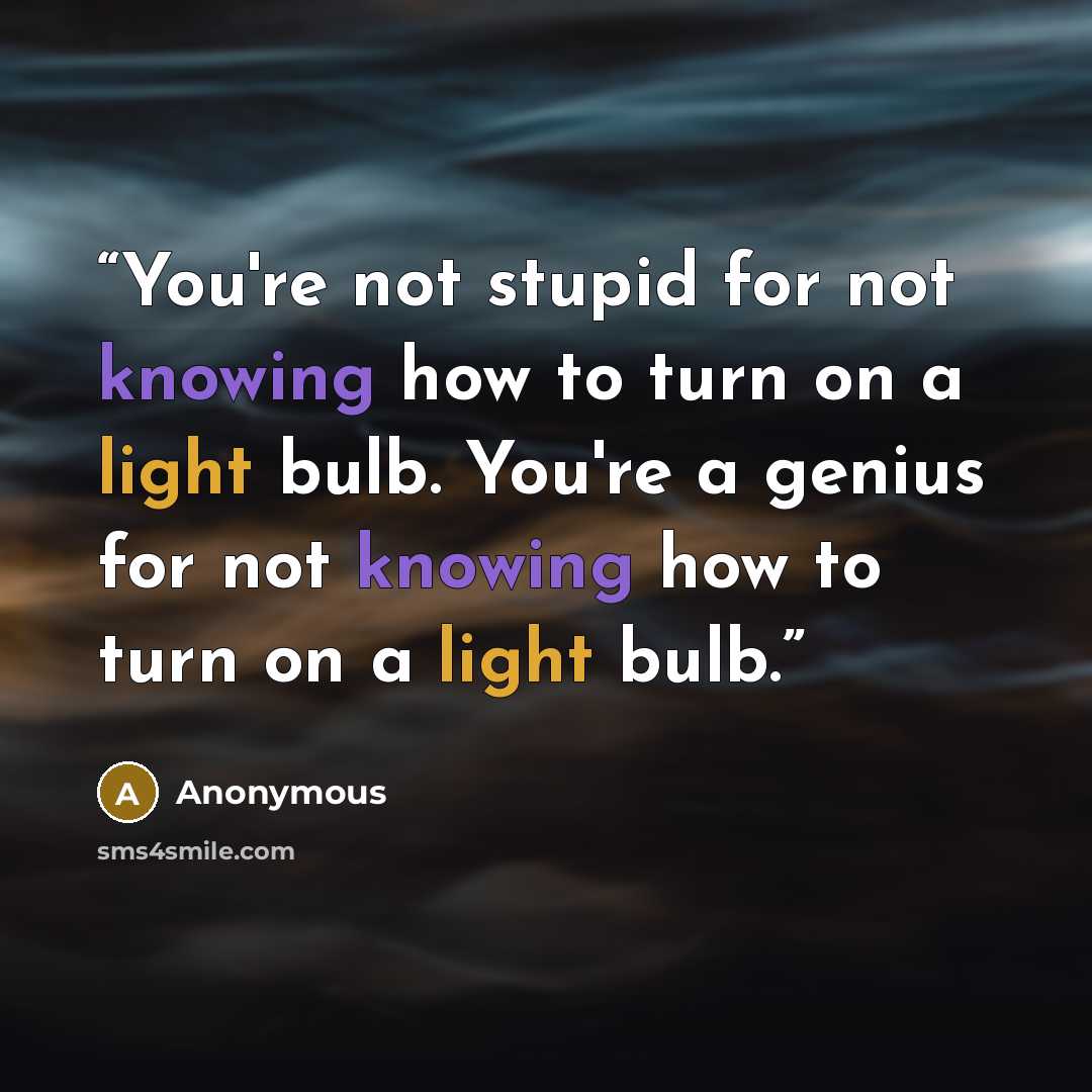 “You're not stupid for not knowing how to turn on a light bulb. You're a genius for not knowing how to turn on a light bulb.” quote by Anonymous