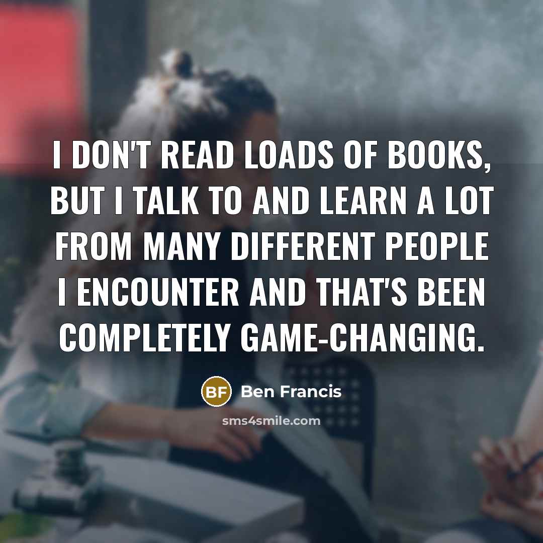 “I don't read loads of books, but I talk to…” quote by Ben Francis
