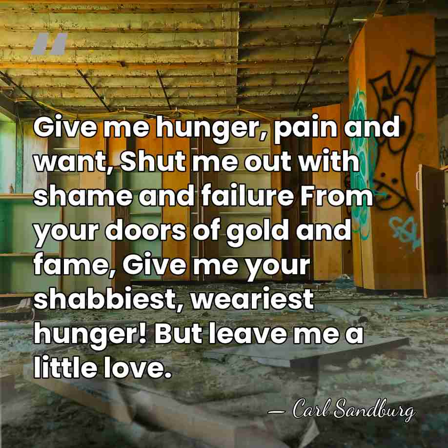 Give me hunger, pain and want, Shut me out with shame and&hellip; - Carl Sandburg