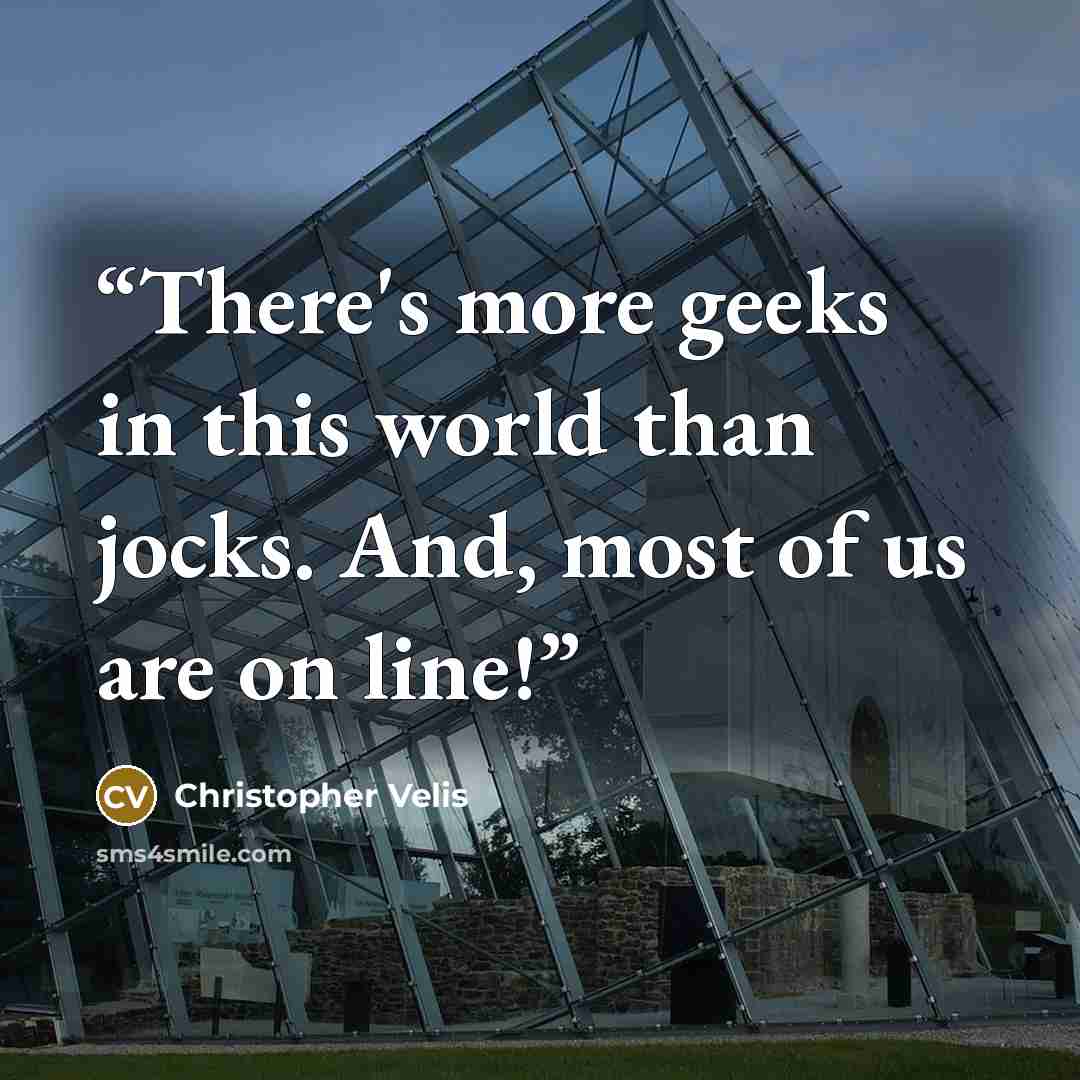 “There's more geeks in this world than jocks. And, most of us are on line!” quote by Christopher Velis