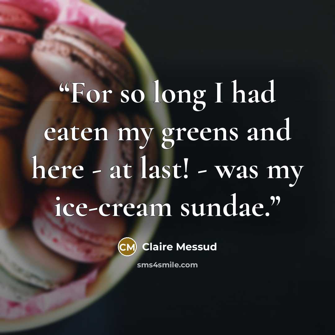 “For so long I had eaten my greens and here - at last! - was my ice-cream sundae.” quote by Claire Messud