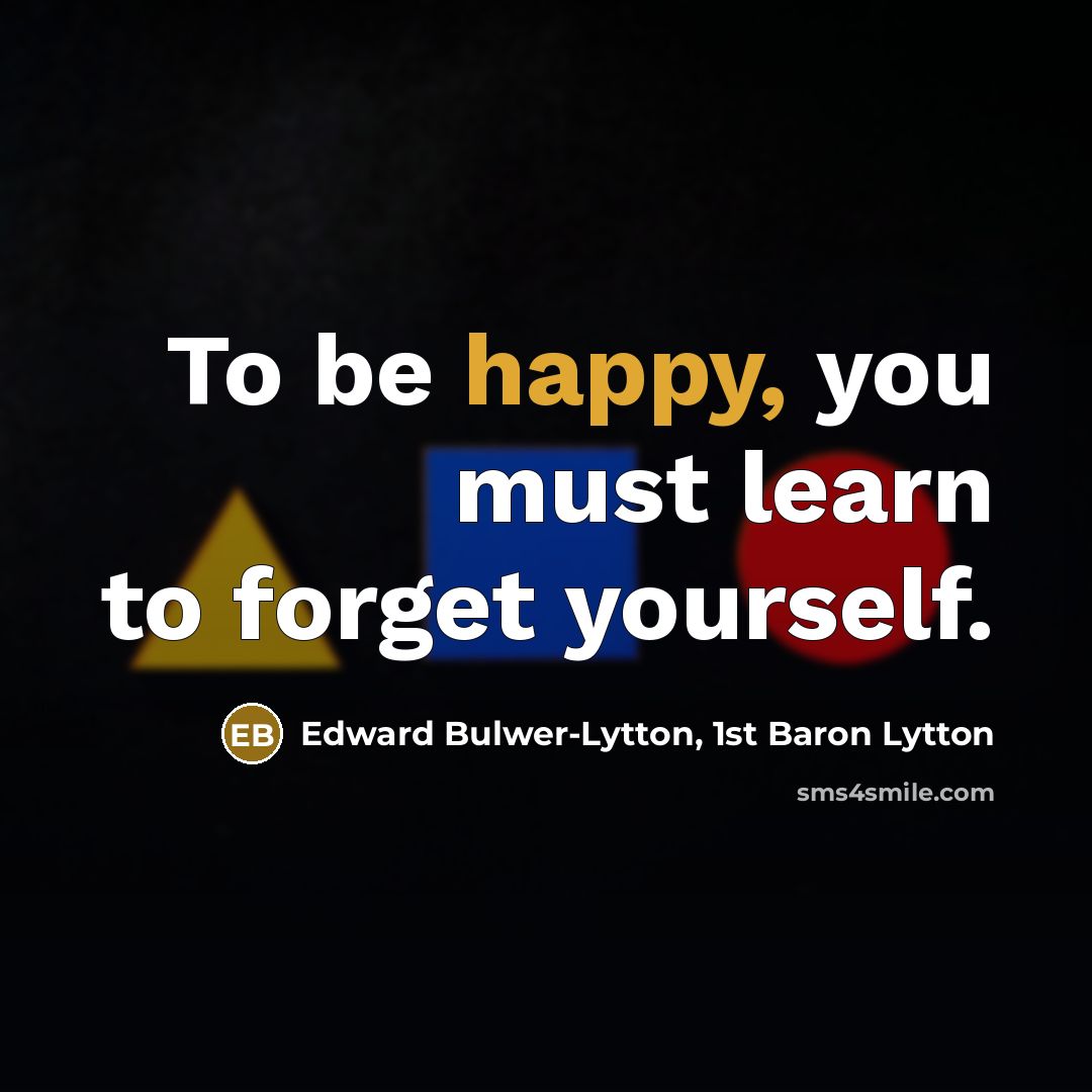 “To be happy, you must learn to forget yourself.…” quote by Edward Bulwer-Lytton, 1st Baron Lytton