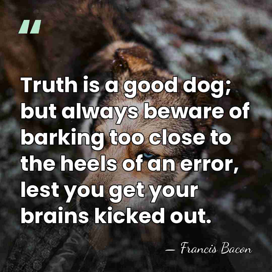 Truth is a good dog; but always beware of barking too close&hellip; - Francis Bacon