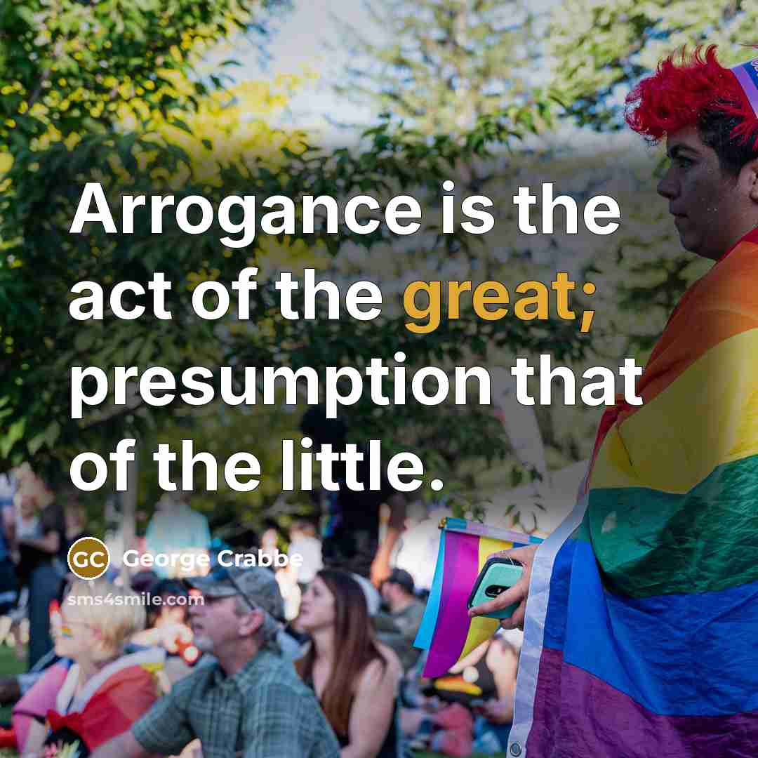 “Arrogance is the act of the great; presumption that of…” quote by George Crabbe
