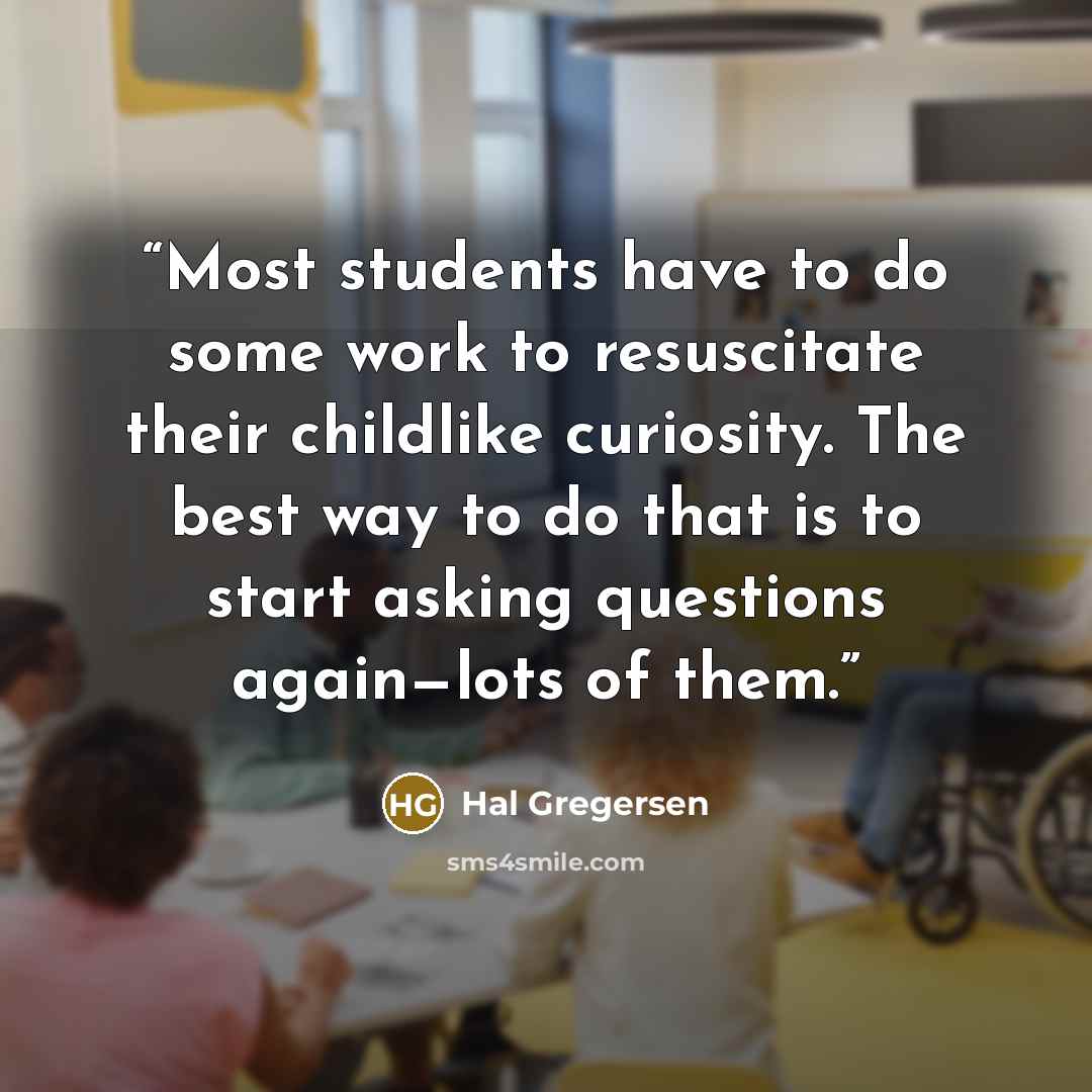 “Most students have to do some work to resuscitate their childlike curiosity. The best way to do that is to start asking questions again—lots of them.” quote by Hal Gregersen