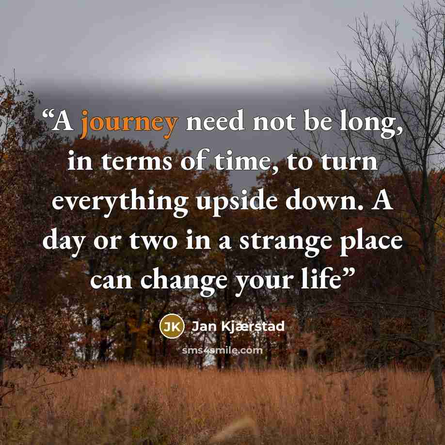 “A journey need not be long, in terms of time, to turn everything upside down. A day or two in a strange place can change your life” quote by Jan Kjærstad
