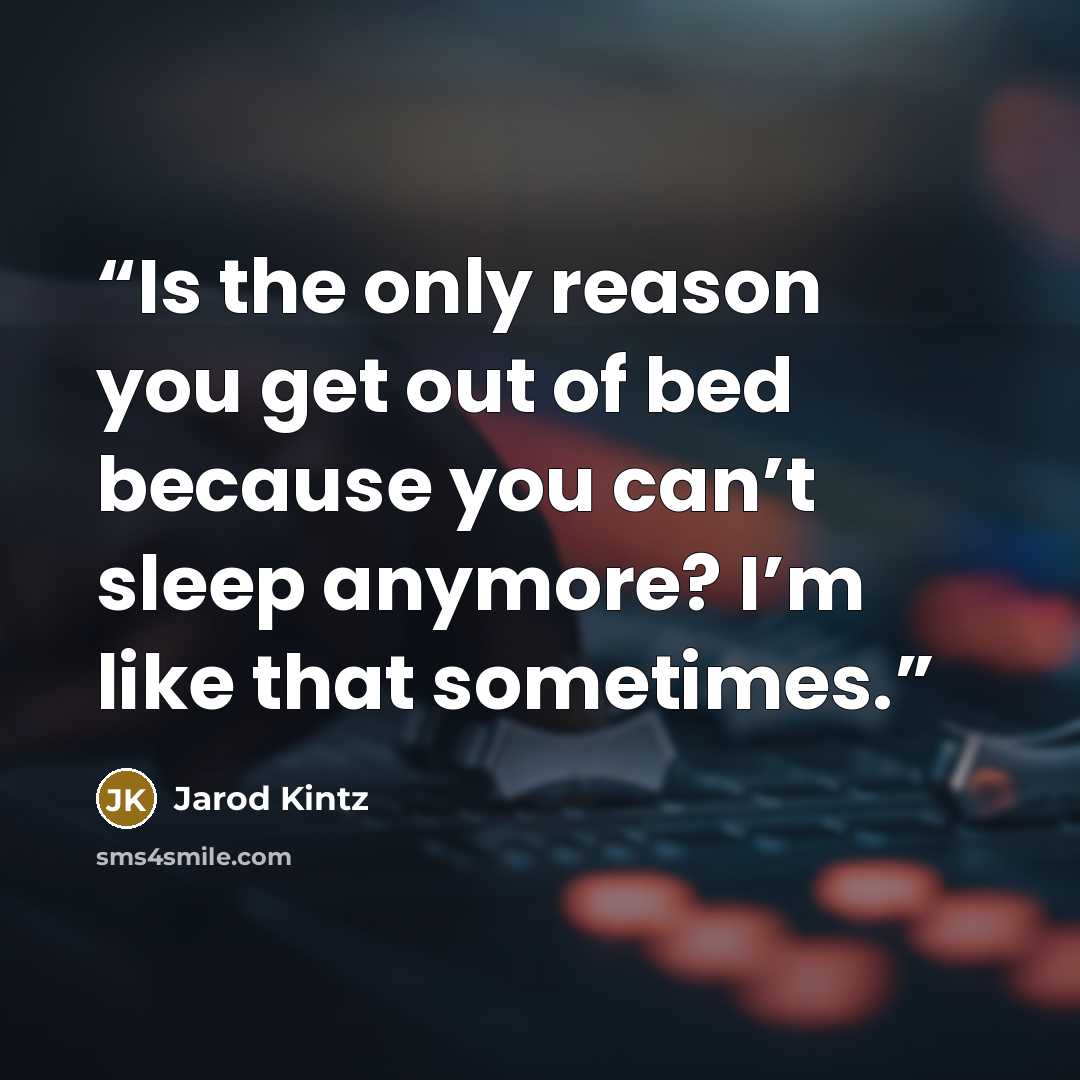 “Is the only reason you get out of bed because you can’t sleep anymore? I’m like that sometimes.” quote by Jarod Kintz
