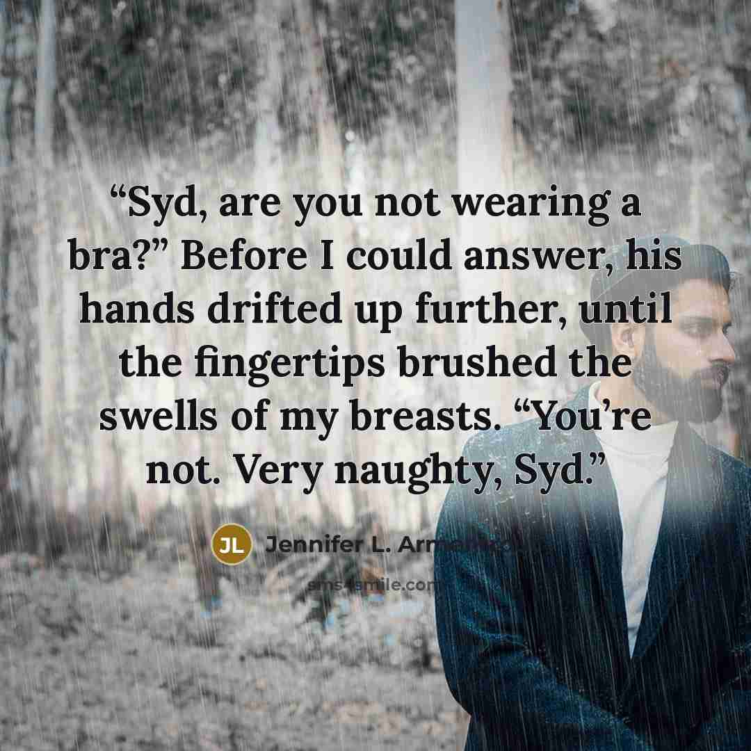 “Syd, are you not wearing a bra?” Before I could answer, his hands drifted up further, until the fingertips brushed the swells of my breasts. “You’re not. Very naughty, Syd.” quote by Jennifer L. Armentrout