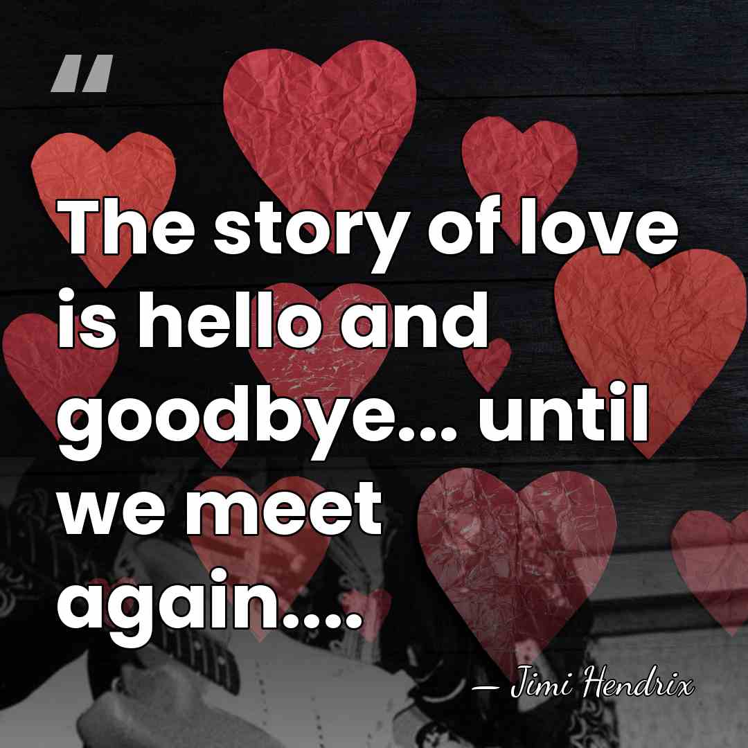 The story of love is hello and goodbye... until we meet again.... - Jimi Hendrix