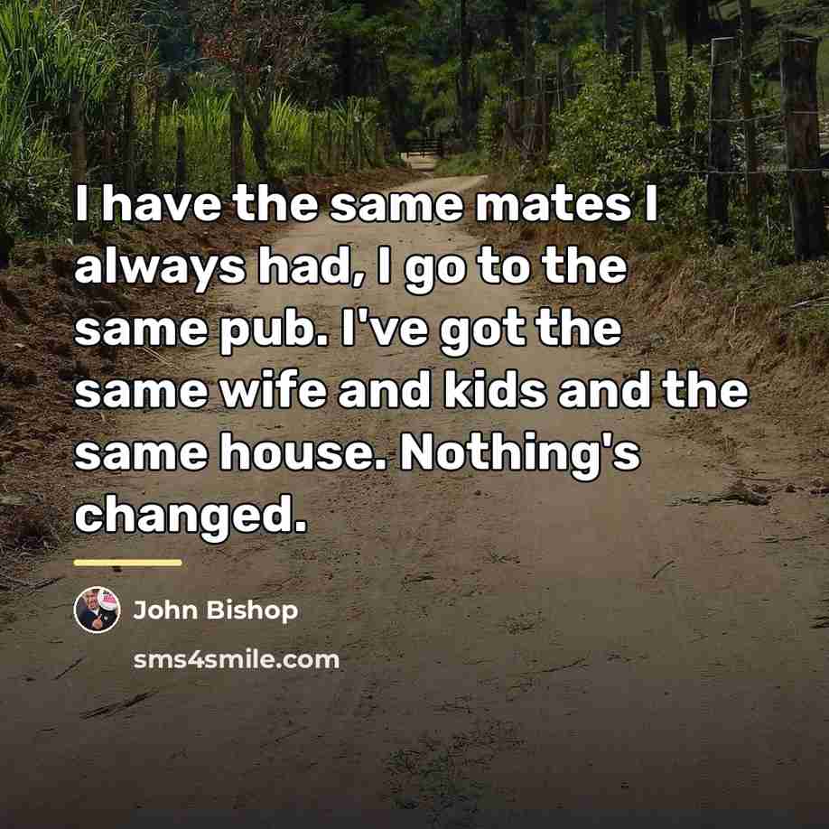 “I have the same mates I always had, I go…” quote by John Bishop