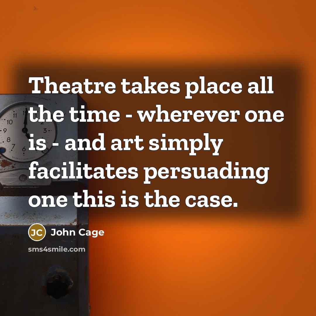 “Theatre takes place all the time - wherever one is…” quote by John Cage