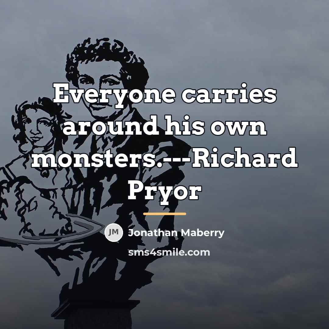 “Everyone carries around his own monsters.---Richard Pryor…” quote by Jonathan Maberry