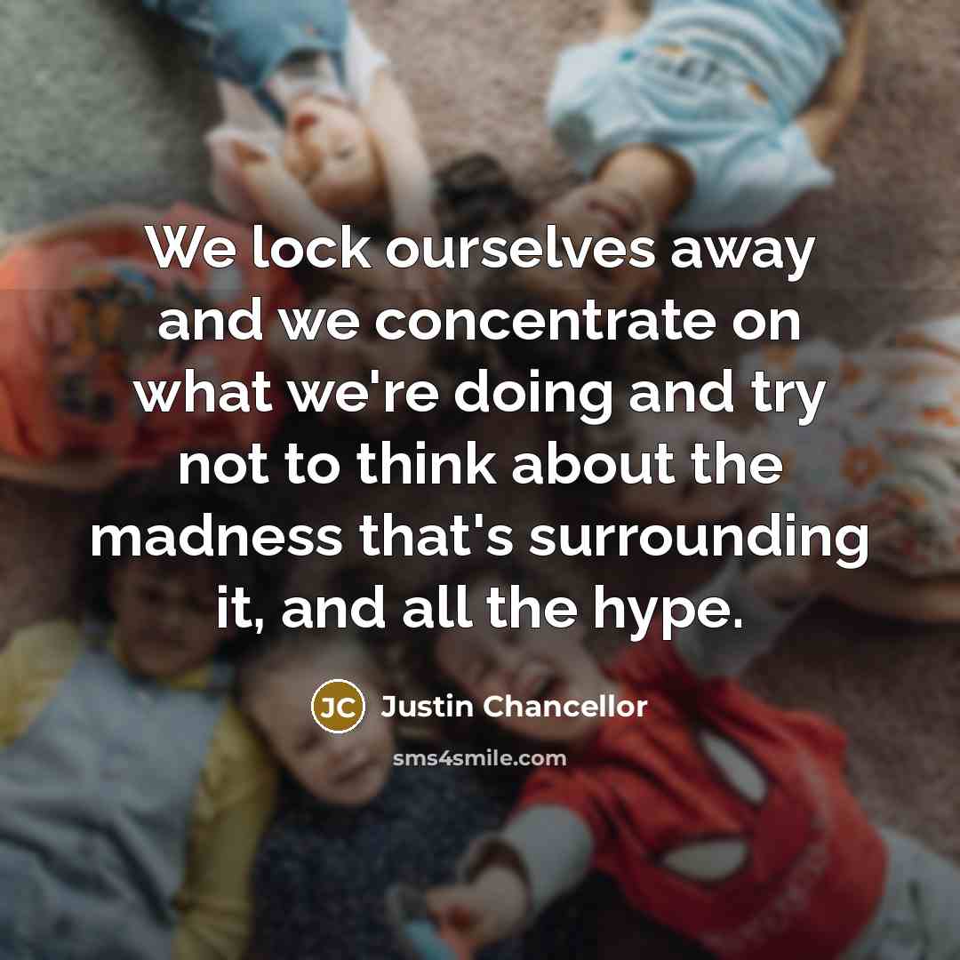 “We lock ourselves away and we concentrate on what we're…” quote by Justin Chancellor