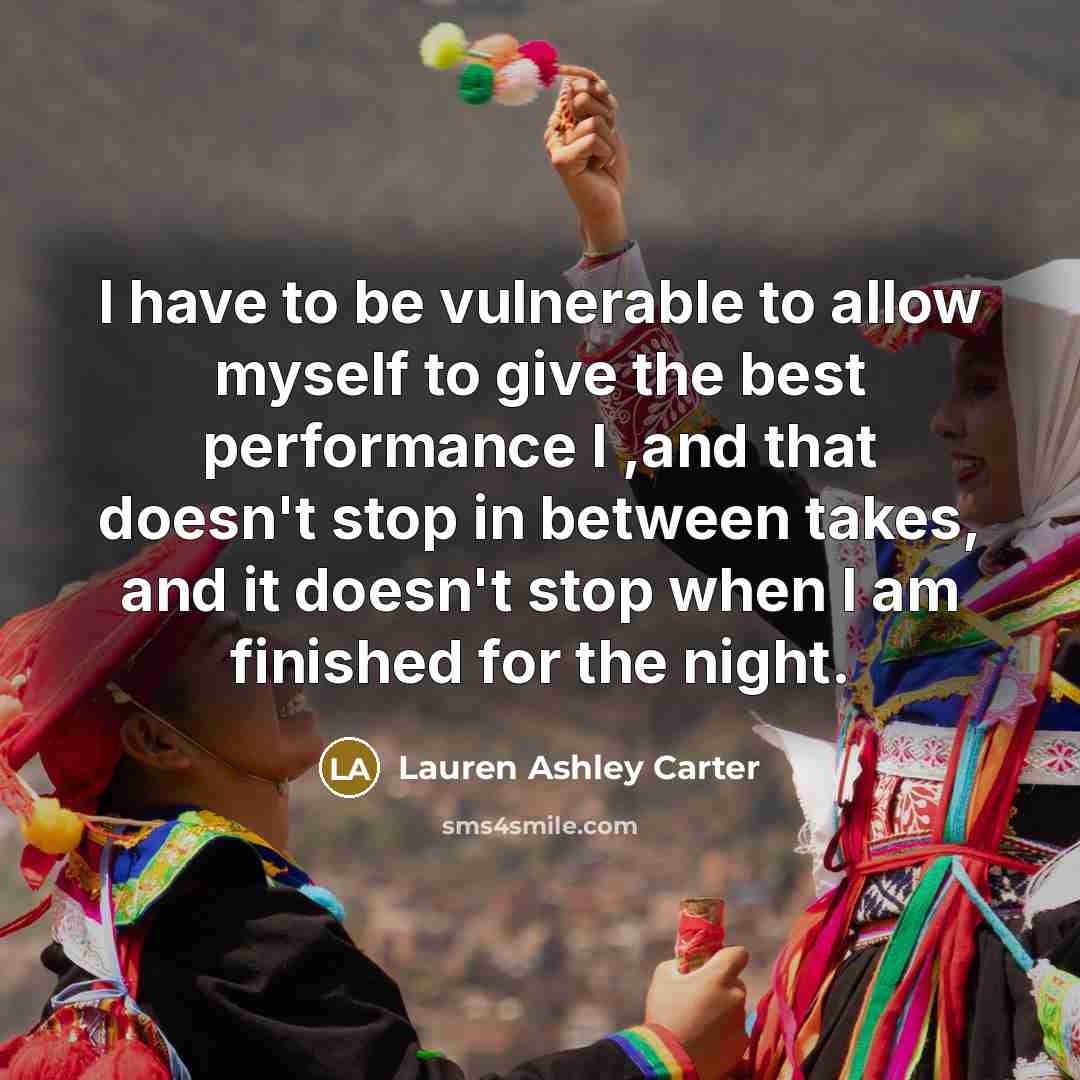 “I have to be vulnerable to allow myself to give the best performance I ,and that doesn't stop in between takes, and it doesn't stop when I am finished for the night.” quote by Lauren Ashley Carter