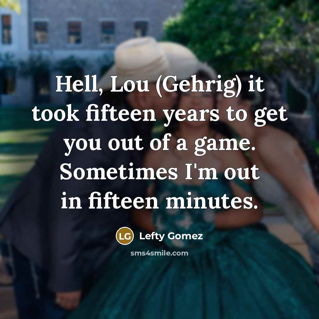 “Hell, Lou (Gehrig) it took fifteen years to get you…” quote by Lefty Gomez