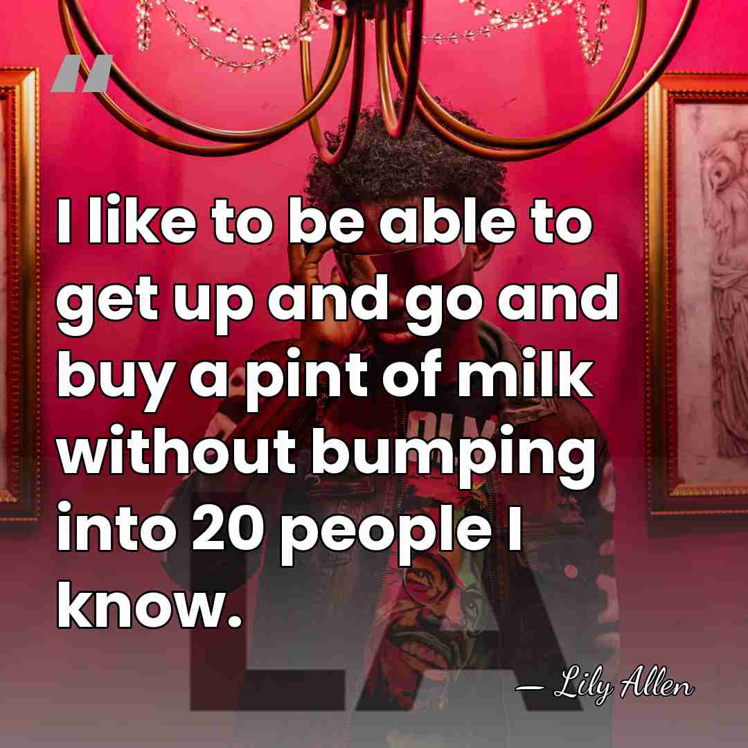 I like to be able to get up and go and buy&hellip; - Lily Allen