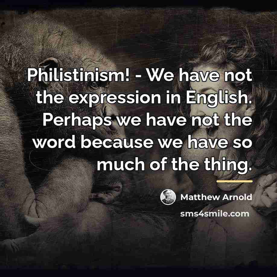 “Philistinism! - We have not the expression in English. Perhaps…” quote by Matthew Arnold